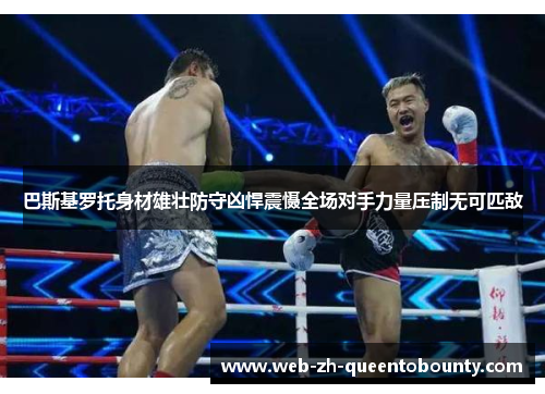 巴斯基罗托身材雄壮防守凶悍震慑全场对手力量压制无可匹敌
